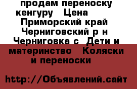 продам переноску кенгуру › Цена ­ 600 - Приморский край, Черниговский р-н, Черниговка с. Дети и материнство » Коляски и переноски   